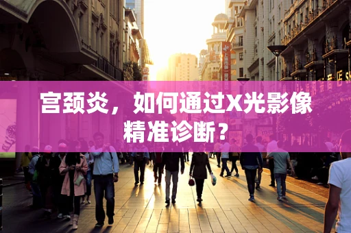 宫颈炎，如何通过X光影像精准诊断？