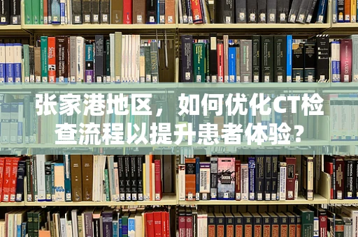 张家港地区，如何优化CT检查流程以提升患者体验？