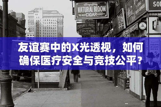友谊赛中的X光透视，如何确保医疗安全与竞技公平？