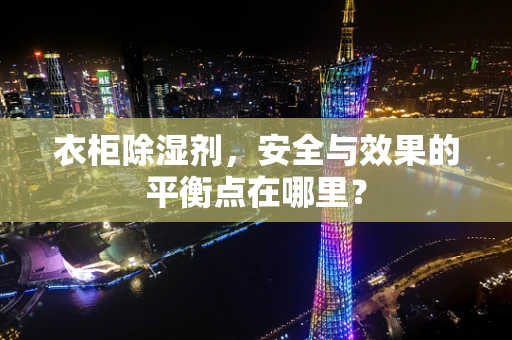 衣柜除湿剂，安全与效果的平衡点在哪里？