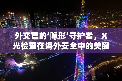 外交官的‘隐形’守护者，X光检查在海外安全中的关键作用？