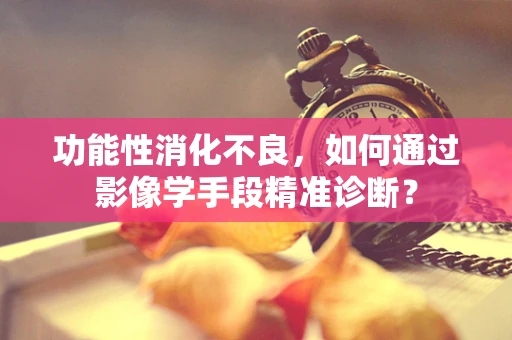 功能性消化不良，如何通过影像学手段精准诊断？
