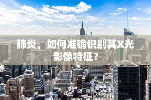 肺炎，如何准确识别其X光影像特征？