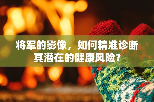将军的影像，如何精准诊断其潜在的健康风险？