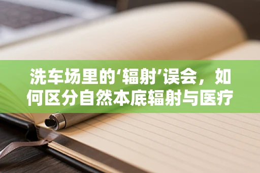 洗车场里的‘辐射’误会，如何区分自然本底辐射与医疗设备辐射？