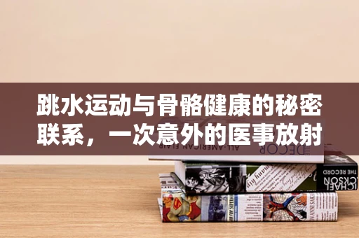 跳水运动与骨骼健康的秘密联系，一次意外的医事放射发现