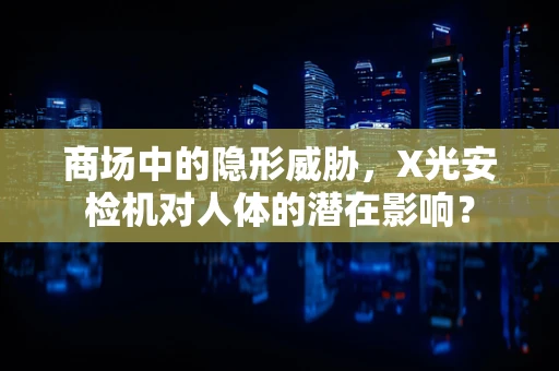 商场中的隐形威胁，X光安检机对人体的潜在影响？