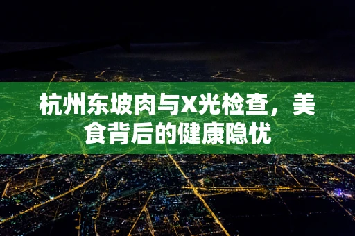 杭州东坡肉与X光检查，美食背后的健康隐忧