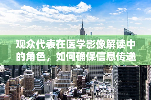 观众代表在医学影像解读中的角色，如何确保信息传递的准确性和无障碍性？