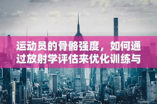 运动员的骨骼强度，如何通过放射学评估来优化训练与预防伤害？