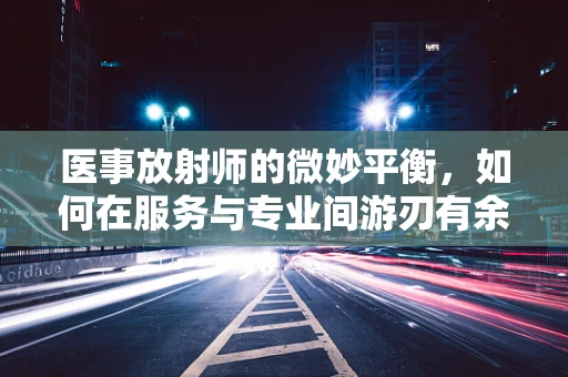 医事放射师的微妙平衡，如何在服务与专业间游刃有余？