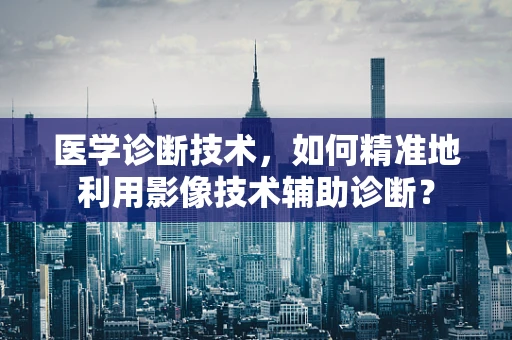 医学诊断技术，如何精准地利用影像技术辅助诊断？