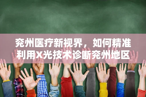 兖州医疗新视界，如何精准利用X光技术诊断兖州地区骨骼异常？