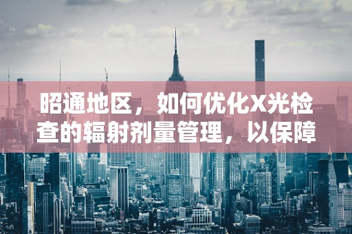 昭通地区，如何优化X光检查的辐射剂量管理，以保障患者安全？