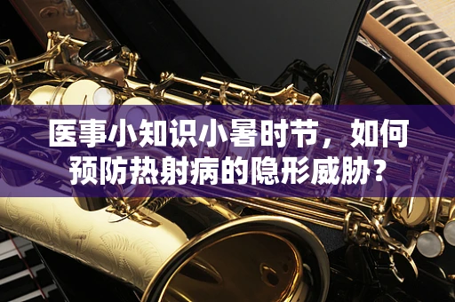 医事小知识小暑时节，如何预防热射病的隐形威胁？