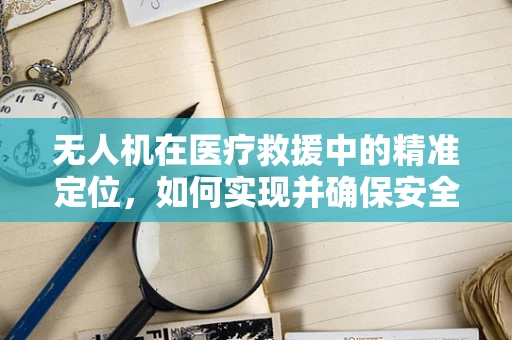 无人机在医疗救援中的精准定位，如何实现并确保安全？