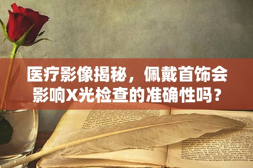 医疗影像揭秘，佩戴首饰会影响X光检查的准确性吗？