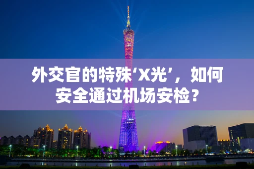 外交官的特殊‘X光’，如何安全通过机场安检？