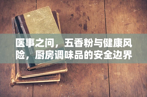 医事之问，五香粉与健康风险，厨房调味品的安全边界？