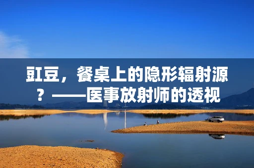 豇豆，餐桌上的隐形辐射源？——医事放射师的透视