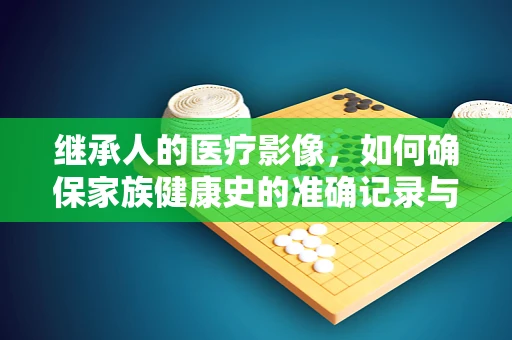 继承人的医疗影像，如何确保家族健康史的准确记录与传承？