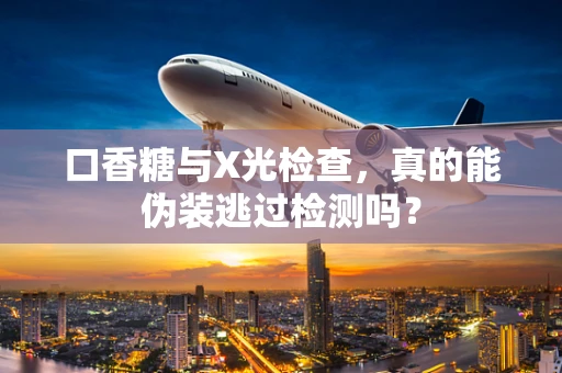 口香糖与X光检查，真的能伪装逃过检测吗？