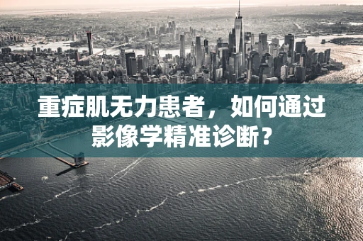重症肌无力患者，如何通过影像学精准诊断？