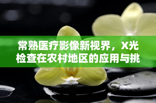 常熟医疗影像新视界，X光检查在农村地区的应用与挑战