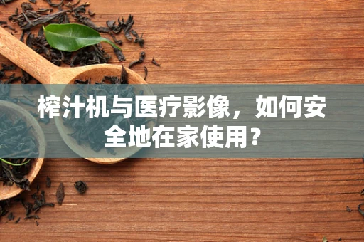 榨汁机与医疗影像，如何安全地在家使用？