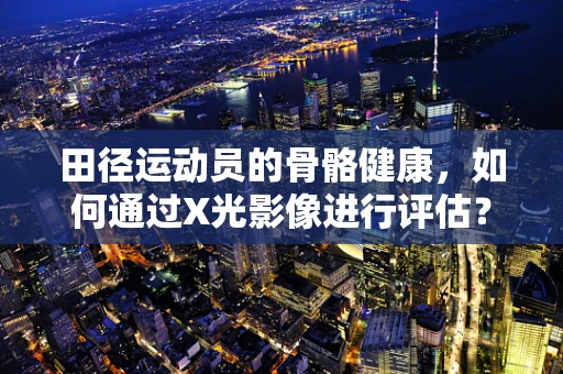 田径运动员的骨骼健康，如何通过X光影像进行评估？