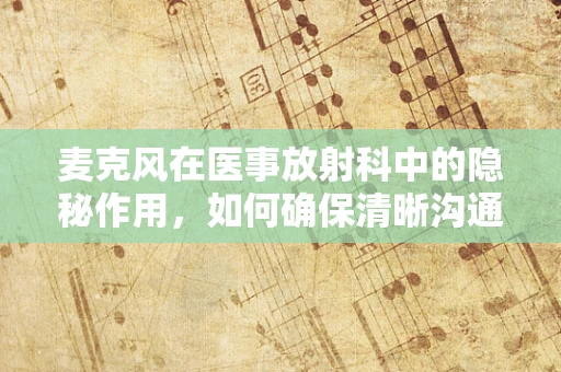 麦克风在医事放射科中的隐秘作用，如何确保清晰沟通？