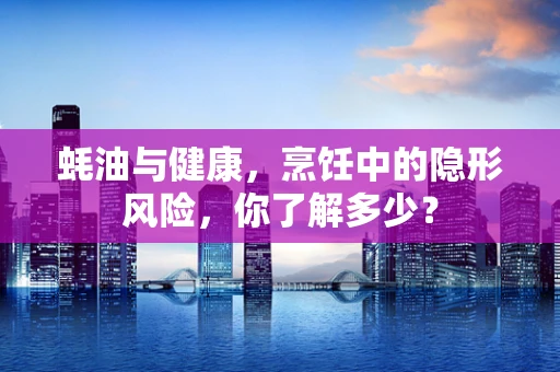 蚝油与健康，烹饪中的隐形风险，你了解多少？