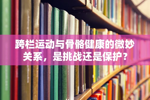 跨栏运动与骨骼健康的微妙关系，是挑战还是保护？