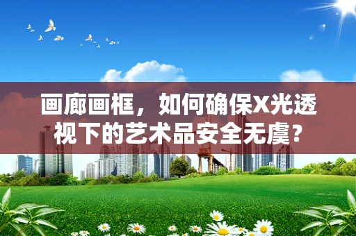 画廊画框，如何确保X光透视下的艺术品安全无虞？