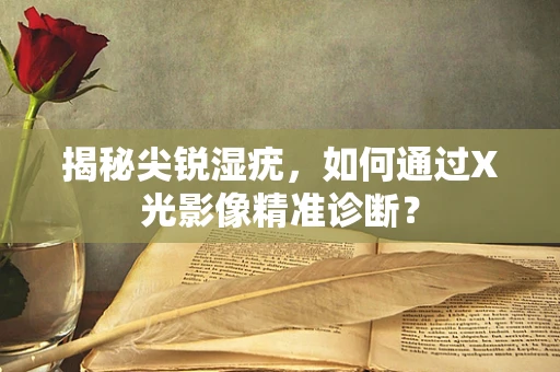 揭秘尖锐湿疣，如何通过X光影像精准诊断？