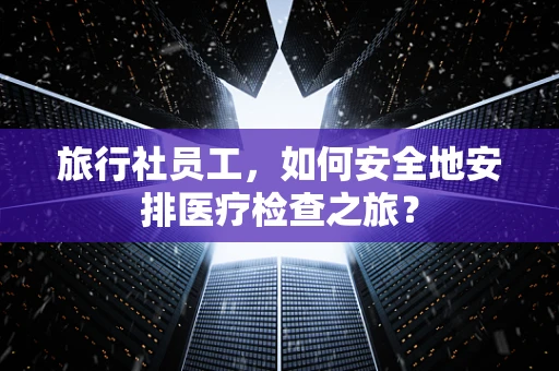 旅行社员工，如何安全地安排医疗检查之旅？