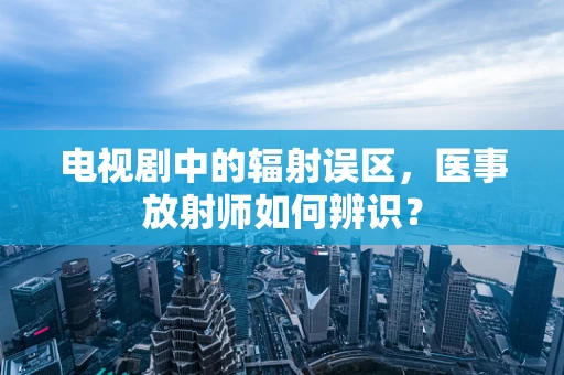 电视剧中的辐射误区，医事放射师如何辨识？