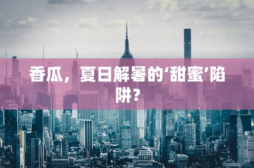 香瓜，夏日解暑的‘甜蜜’陷阱？