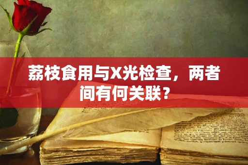 荔枝食用与X光检查，两者间有何关联？