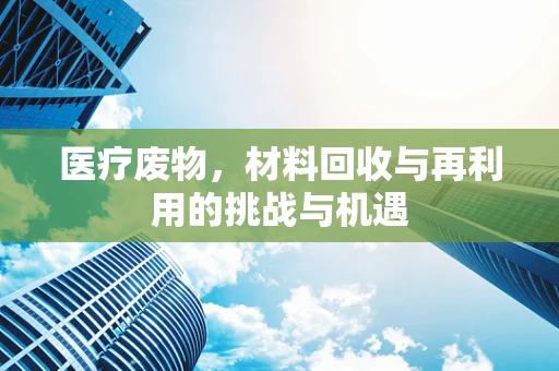 医疗废物，材料回收与再利用的挑战与机遇