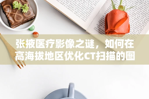 张掖医疗影像之谜，如何在高海拔地区优化CT扫描的图像质量？