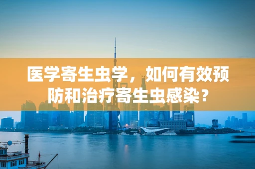 医学寄生虫学，如何有效预防和治疗寄生虫感染？