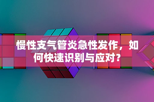 慢性支气管炎急性发作，如何快速识别与应对？