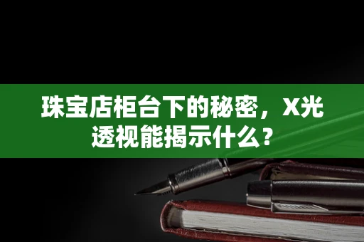 珠宝店柜台下的秘密，X光透视能揭示什么？