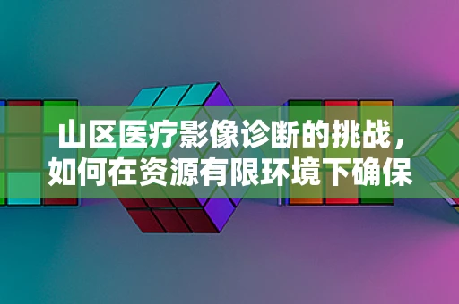 山区医疗影像诊断的挑战，如何在资源有限环境下确保精准视界？