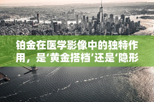 铂金在医学影像中的独特作用，是‘黄金搭档’还是‘隐形英雄’？