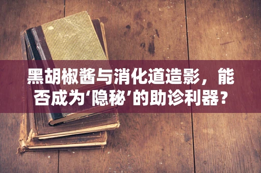 黑胡椒酱与消化道造影，能否成为‘隐秘’的助诊利器？