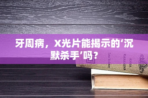 牙周病，X光片能揭示的‘沉默杀手’吗？