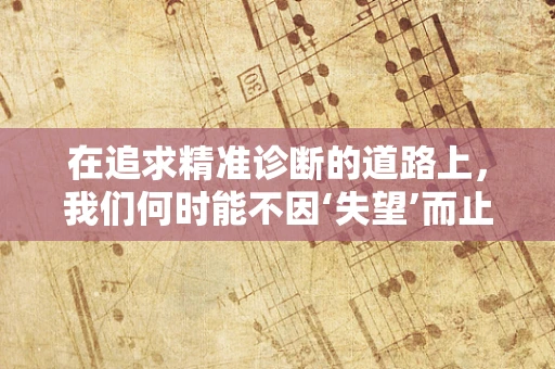 在追求精准诊断的道路上，我们何时能不因‘失望’而止步？