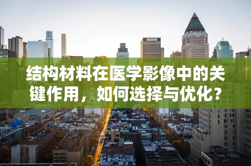 结构材料在医学影像中的关键作用，如何选择与优化？